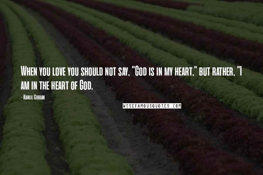 Kahlil Gibran Quotes: When you love you should not say, "God is in my heart," but rather, "I am in the heart of God.