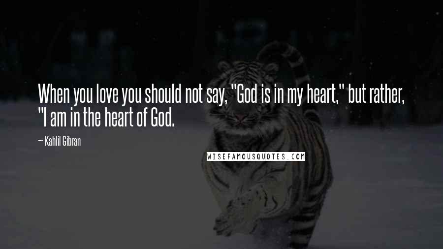 Kahlil Gibran Quotes: When you love you should not say, "God is in my heart," but rather, "I am in the heart of God.