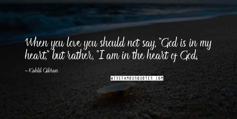 Kahlil Gibran Quotes: When you love you should not say, "God is in my heart," but rather, "I am in the heart of God.