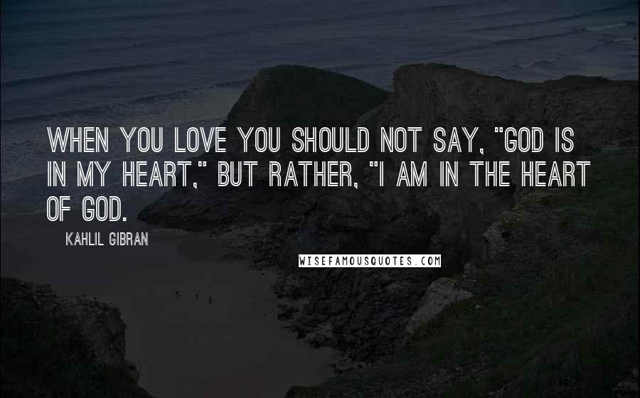 Kahlil Gibran Quotes: When you love you should not say, "God is in my heart," but rather, "I am in the heart of God.