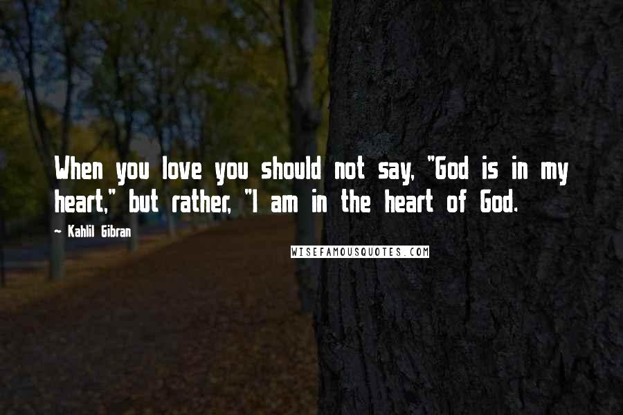 Kahlil Gibran Quotes: When you love you should not say, "God is in my heart," but rather, "I am in the heart of God.