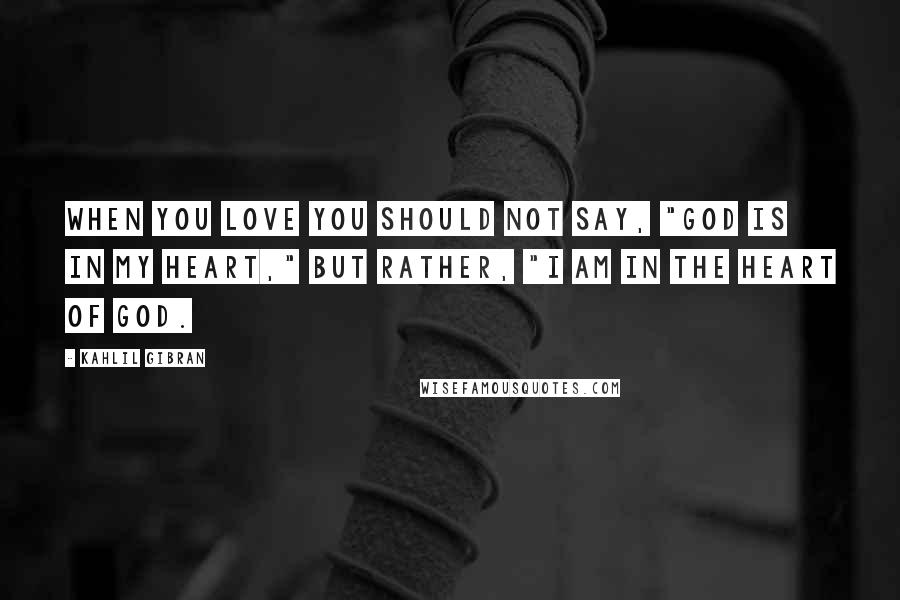 Kahlil Gibran Quotes: When you love you should not say, "God is in my heart," but rather, "I am in the heart of God.