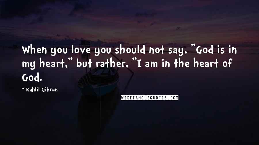 Kahlil Gibran Quotes: When you love you should not say, "God is in my heart," but rather, "I am in the heart of God.