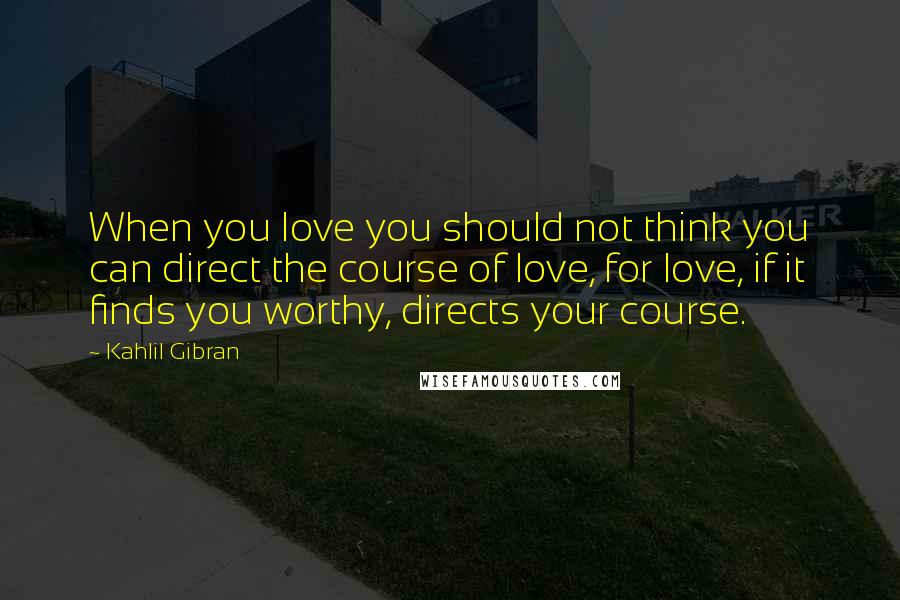 Kahlil Gibran Quotes: When you love you should not think you can direct the course of love, for love, if it finds you worthy, directs your course.