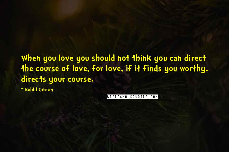 Kahlil Gibran Quotes: When you love you should not think you can direct the course of love, for love, if it finds you worthy, directs your course.