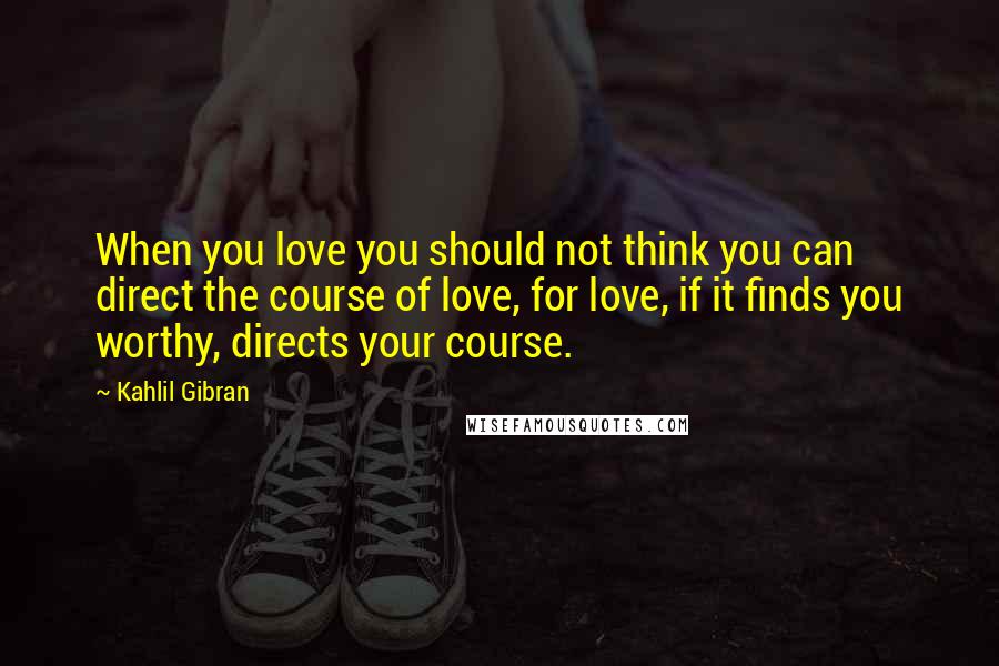 Kahlil Gibran Quotes: When you love you should not think you can direct the course of love, for love, if it finds you worthy, directs your course.
