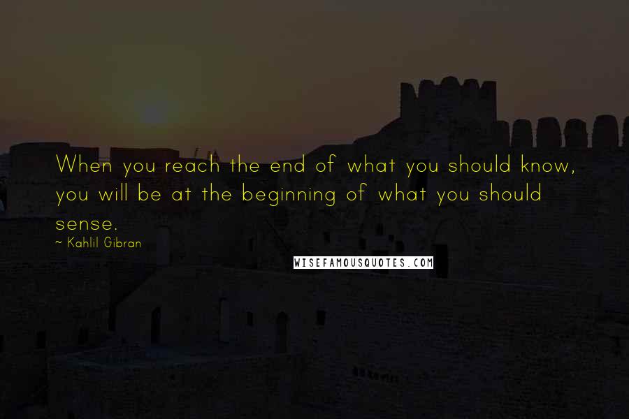 Kahlil Gibran Quotes: When you reach the end of what you should know, you will be at the beginning of what you should sense.