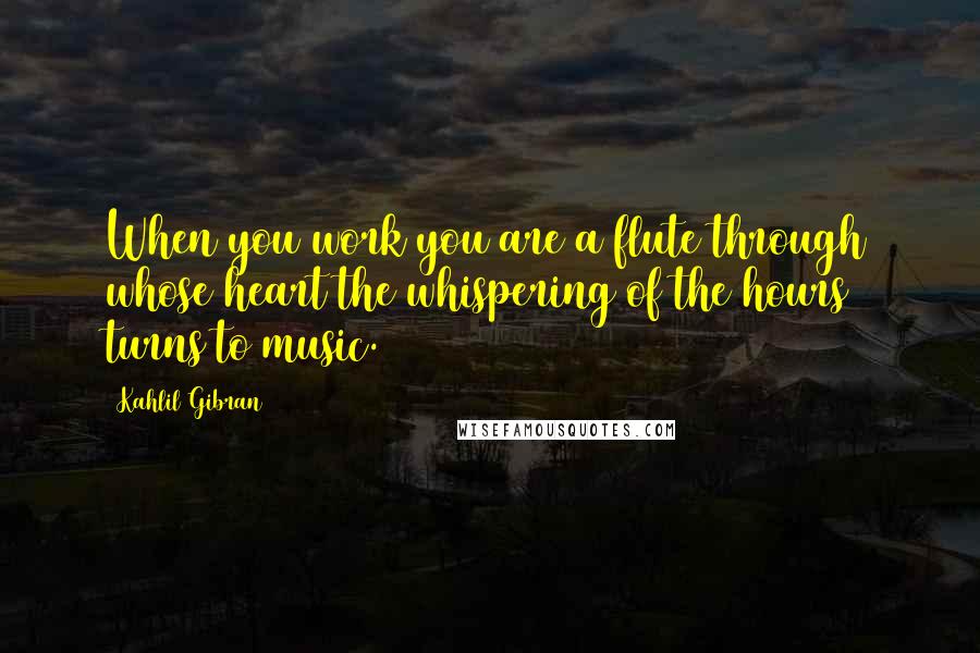 Kahlil Gibran Quotes: When you work you are a flute through whose heart the whispering of the hours turns to music.