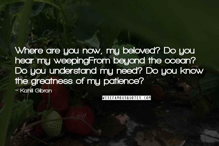 Kahlil Gibran Quotes: Where are you now, my beloved? Do you hear my weepingFrom beyond the ocean? Do you understand my need? Do you know the greatness of my patience?