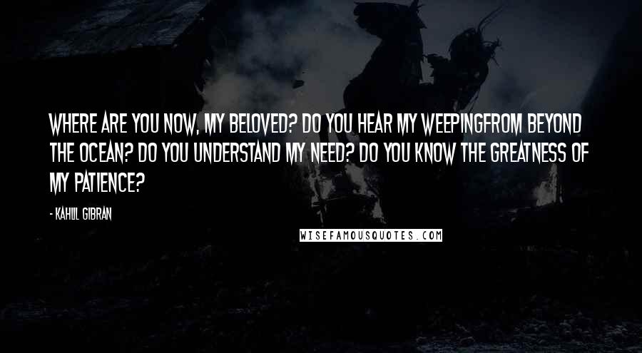 Kahlil Gibran Quotes: Where are you now, my beloved? Do you hear my weepingFrom beyond the ocean? Do you understand my need? Do you know the greatness of my patience?