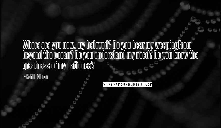 Kahlil Gibran Quotes: Where are you now, my beloved? Do you hear my weepingFrom beyond the ocean? Do you understand my need? Do you know the greatness of my patience?