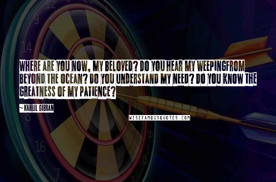 Kahlil Gibran Quotes: Where are you now, my beloved? Do you hear my weepingFrom beyond the ocean? Do you understand my need? Do you know the greatness of my patience?