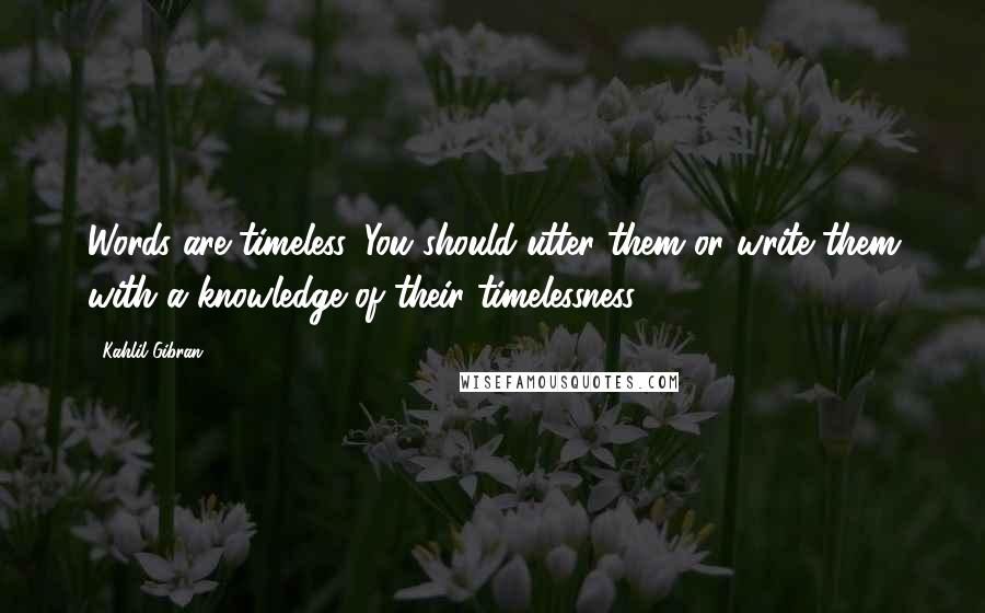 Kahlil Gibran Quotes: Words are timeless. You should utter them or write them with a knowledge of their timelessness.