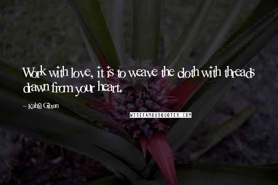 Kahlil Gibran Quotes: Work with love, it is to weave the cloth with threads drawn from your heart.