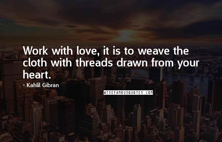 Kahlil Gibran Quotes: Work with love, it is to weave the cloth with threads drawn from your heart.