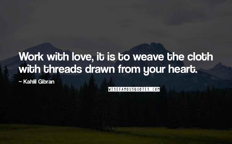 Kahlil Gibran Quotes: Work with love, it is to weave the cloth with threads drawn from your heart.
