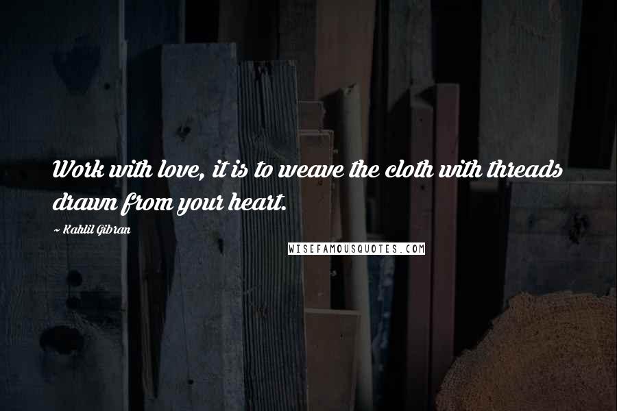 Kahlil Gibran Quotes: Work with love, it is to weave the cloth with threads drawn from your heart.