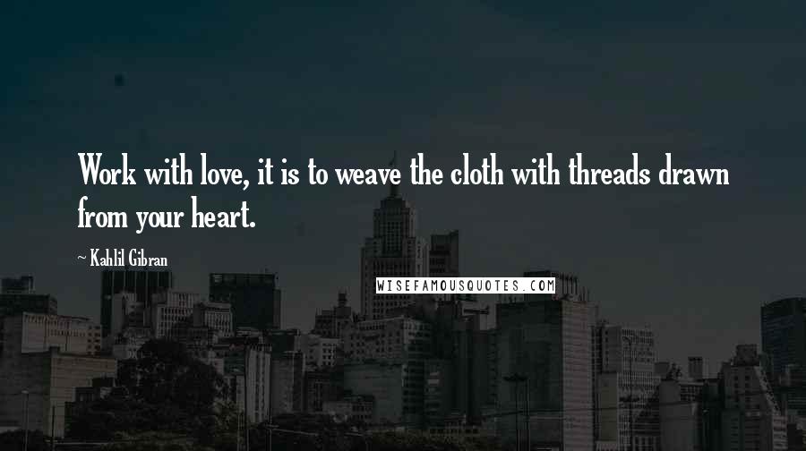 Kahlil Gibran Quotes: Work with love, it is to weave the cloth with threads drawn from your heart.