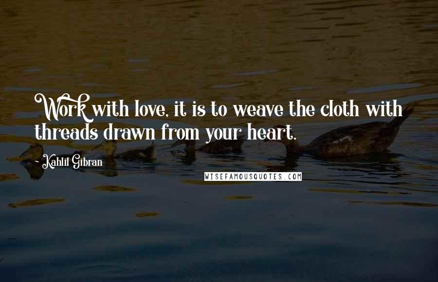 Kahlil Gibran Quotes: Work with love, it is to weave the cloth with threads drawn from your heart.