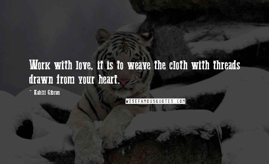 Kahlil Gibran Quotes: Work with love, it is to weave the cloth with threads drawn from your heart.