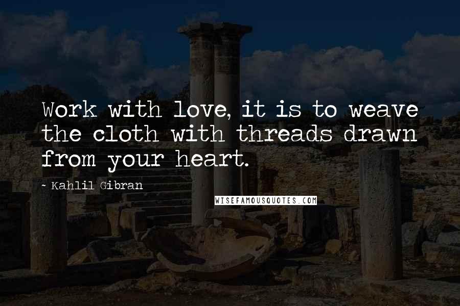 Kahlil Gibran Quotes: Work with love, it is to weave the cloth with threads drawn from your heart.