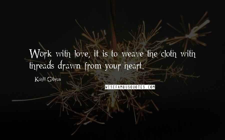 Kahlil Gibran Quotes: Work with love, it is to weave the cloth with threads drawn from your heart.