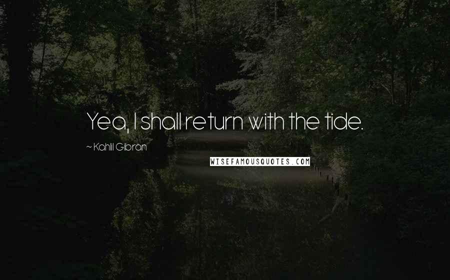 Kahlil Gibran Quotes: Yea, I shall return with the tide.