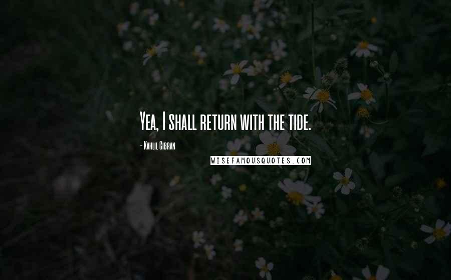 Kahlil Gibran Quotes: Yea, I shall return with the tide.