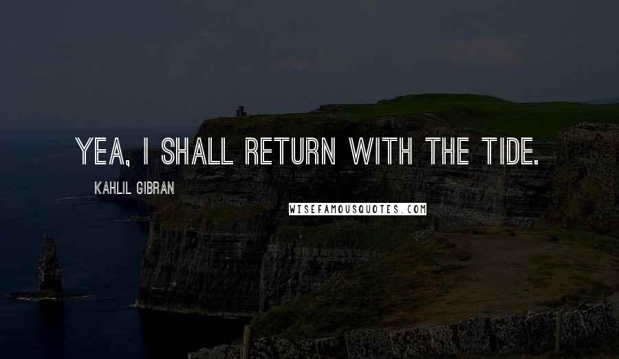 Kahlil Gibran Quotes: Yea, I shall return with the tide.