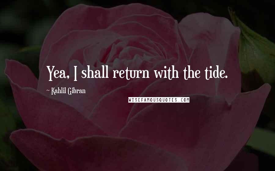 Kahlil Gibran Quotes: Yea, I shall return with the tide.