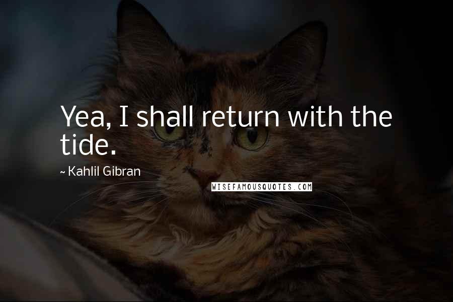 Kahlil Gibran Quotes: Yea, I shall return with the tide.