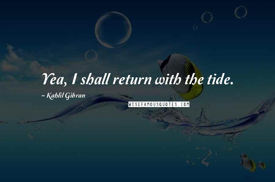 Kahlil Gibran Quotes: Yea, I shall return with the tide.