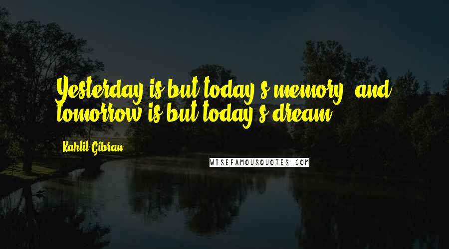 Kahlil Gibran Quotes: Yesterday is but today's memory, and tomorrow is but today's dream.