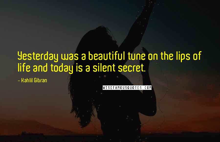 Kahlil Gibran Quotes: Yesterday was a beautiful tune on the lips of life and today is a silent secret.