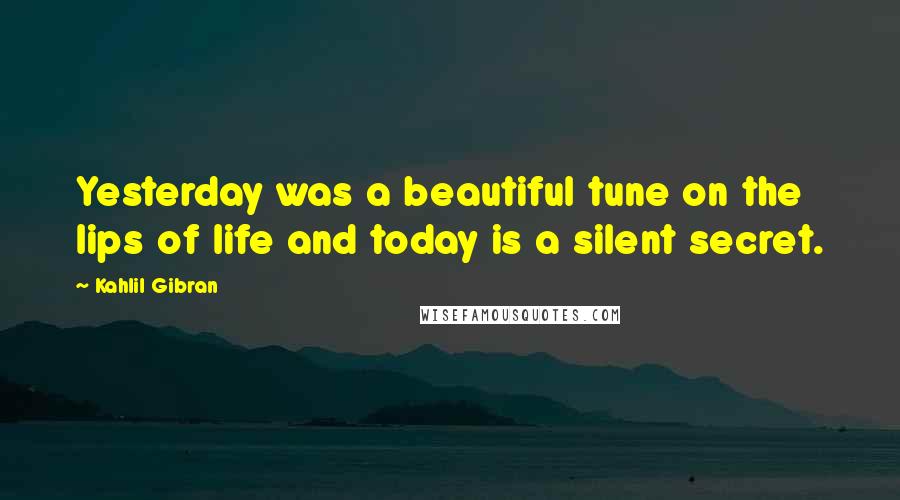 Kahlil Gibran Quotes: Yesterday was a beautiful tune on the lips of life and today is a silent secret.