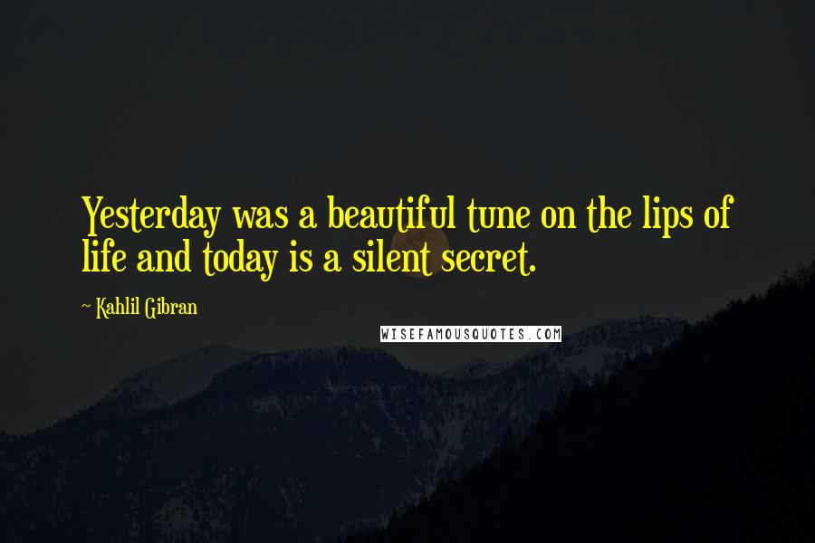 Kahlil Gibran Quotes: Yesterday was a beautiful tune on the lips of life and today is a silent secret.