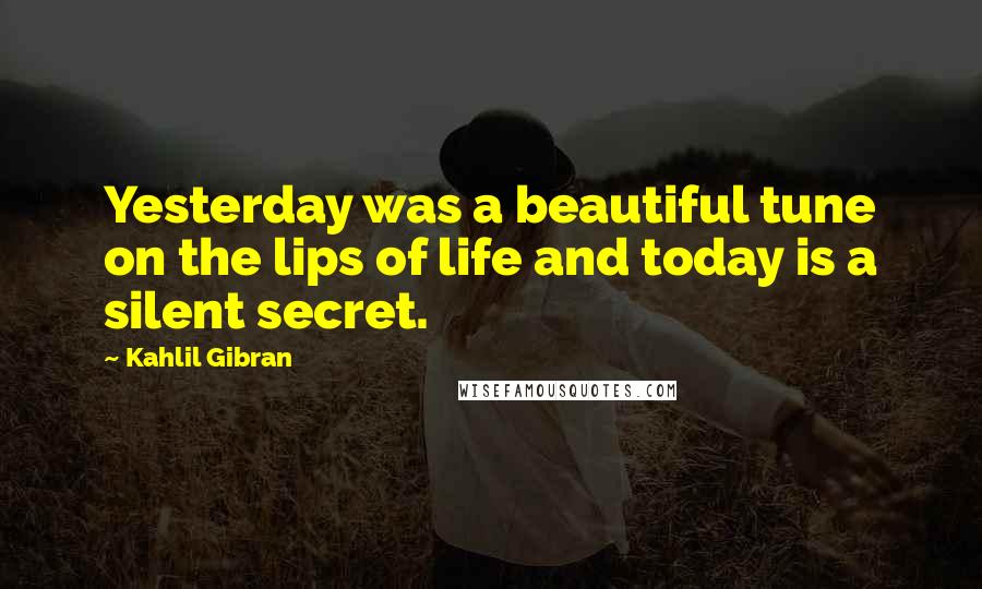 Kahlil Gibran Quotes: Yesterday was a beautiful tune on the lips of life and today is a silent secret.