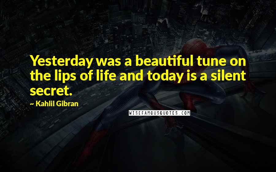 Kahlil Gibran Quotes: Yesterday was a beautiful tune on the lips of life and today is a silent secret.