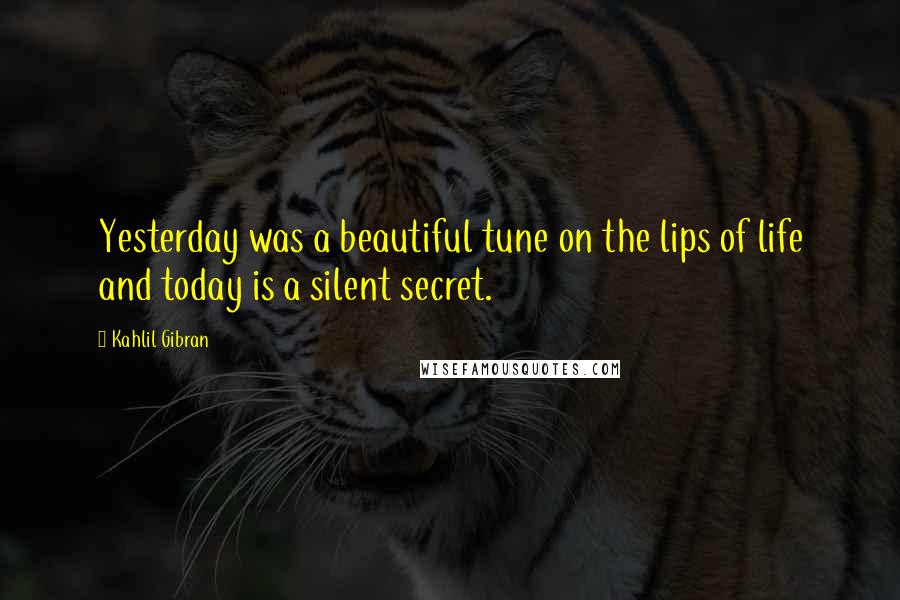 Kahlil Gibran Quotes: Yesterday was a beautiful tune on the lips of life and today is a silent secret.