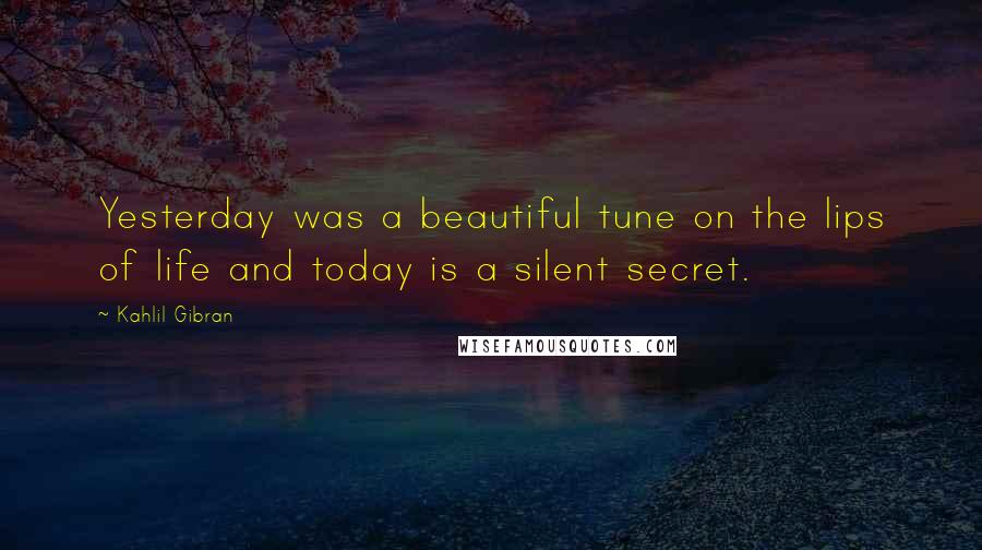 Kahlil Gibran Quotes: Yesterday was a beautiful tune on the lips of life and today is a silent secret.