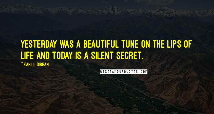 Kahlil Gibran Quotes: Yesterday was a beautiful tune on the lips of life and today is a silent secret.