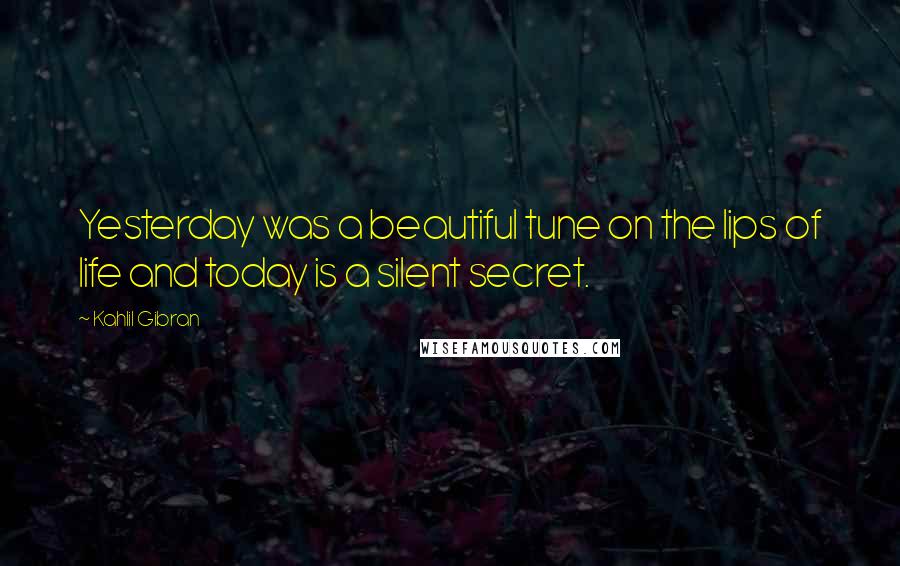 Kahlil Gibran Quotes: Yesterday was a beautiful tune on the lips of life and today is a silent secret.