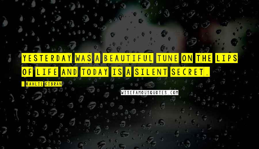 Kahlil Gibran Quotes: Yesterday was a beautiful tune on the lips of life and today is a silent secret.