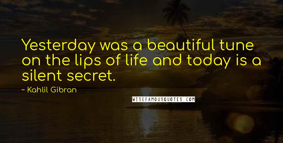 Kahlil Gibran Quotes: Yesterday was a beautiful tune on the lips of life and today is a silent secret.