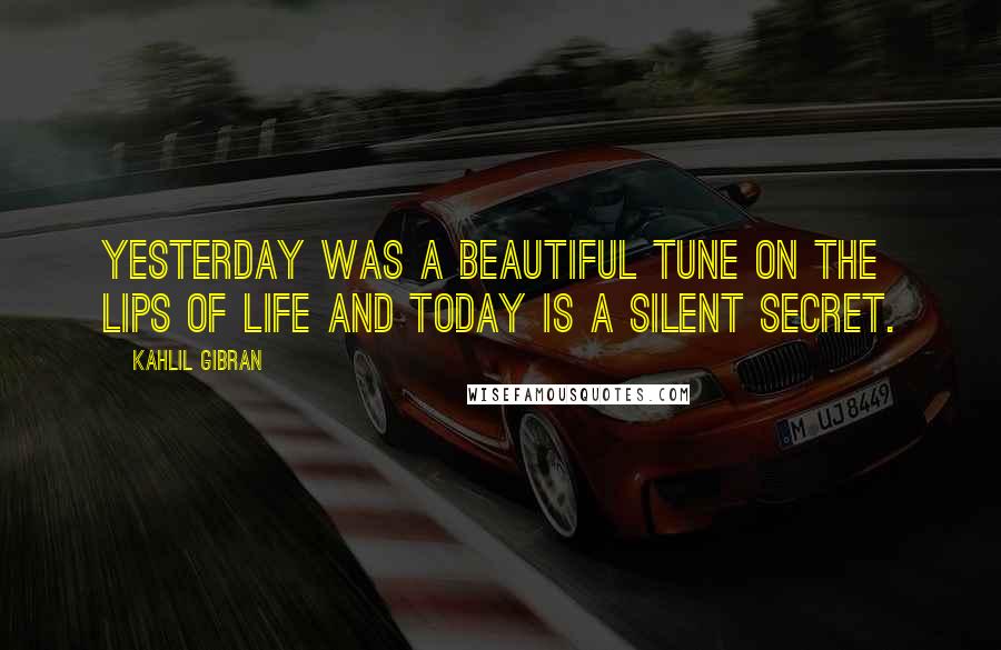 Kahlil Gibran Quotes: Yesterday was a beautiful tune on the lips of life and today is a silent secret.