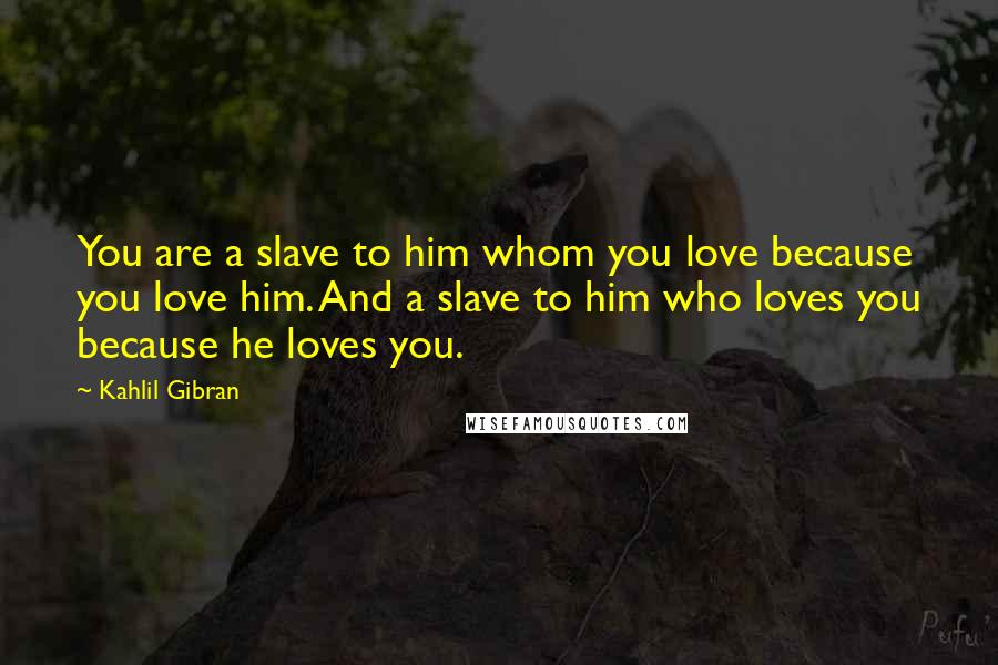 Kahlil Gibran Quotes: You are a slave to him whom you love because you love him. And a slave to him who loves you because he loves you.