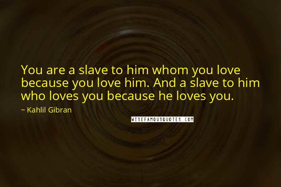 Kahlil Gibran Quotes: You are a slave to him whom you love because you love him. And a slave to him who loves you because he loves you.