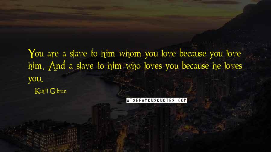 Kahlil Gibran Quotes: You are a slave to him whom you love because you love him. And a slave to him who loves you because he loves you.