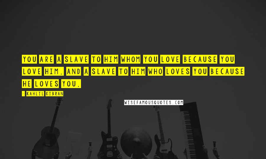 Kahlil Gibran Quotes: You are a slave to him whom you love because you love him. And a slave to him who loves you because he loves you.