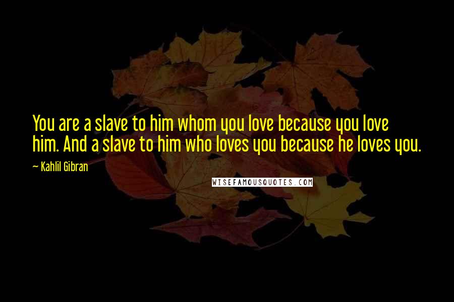 Kahlil Gibran Quotes: You are a slave to him whom you love because you love him. And a slave to him who loves you because he loves you.